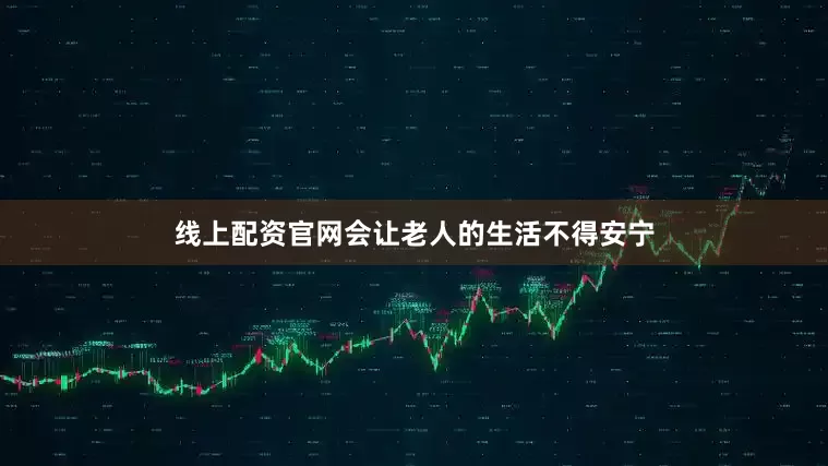 线上配资官网会让老人的生活不得安宁