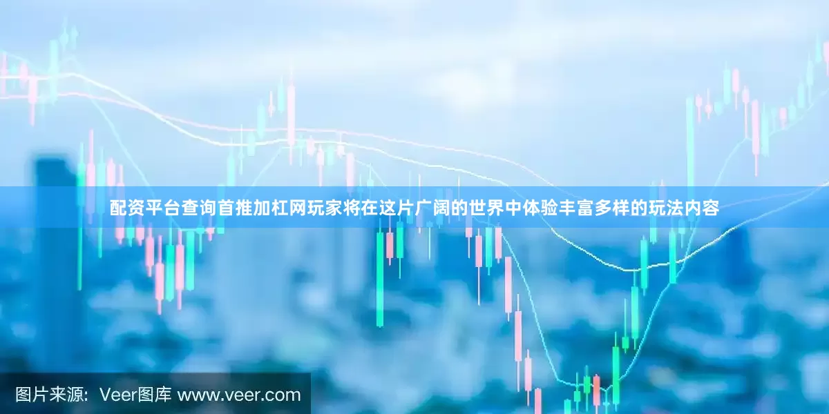 配资平台查询首推加杠网玩家将在这片广阔的世界中体验丰富多样的玩法内容