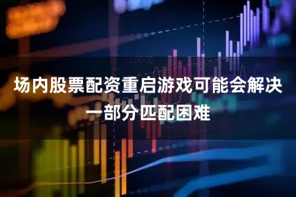 场内股票配资重启游戏可能会解决一部分匹配困难