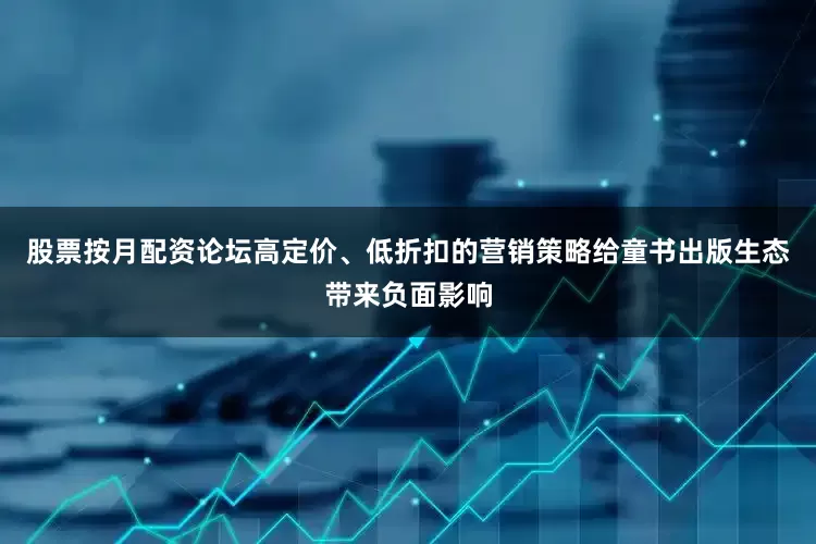 股票按月配资论坛高定价、低折扣的营销策略给童书出版生态带来负面影响