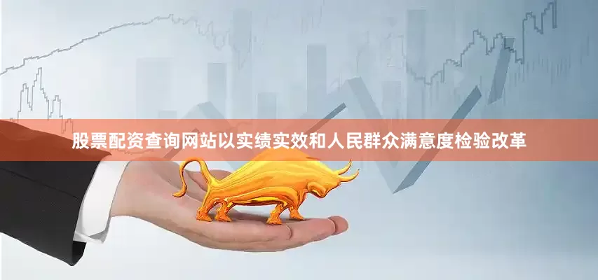 股票配资查询网站以实绩实效和人民群众满意度检验改革