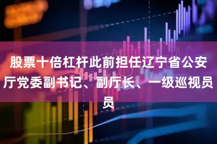 股票十倍杠杆此前担任辽宁省公安厅党委副书记、副厅长、一级巡视员