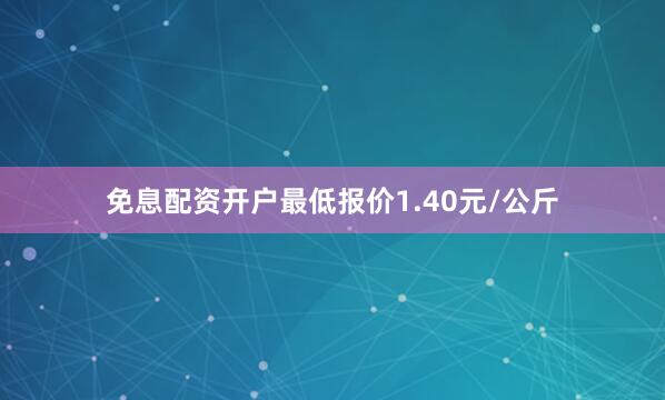 免息配资开户最低报价1.40元/公斤