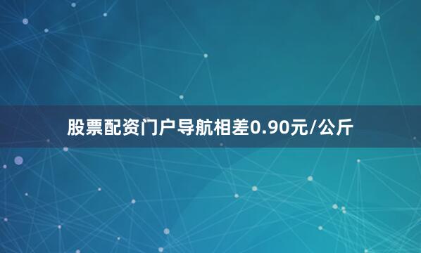 股票配资门户导航相差0.90元/公斤