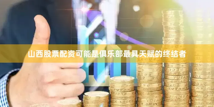山西股票配资可能是俱乐部最具天赋的终结者