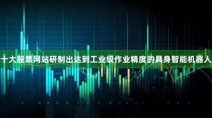 十大股票网站研制出达到工业级作业精度的具身智能机器人
