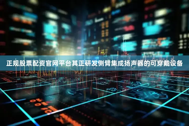 正规股票配资官网平台其正研发侧臂集成扬声器的可穿戴设备