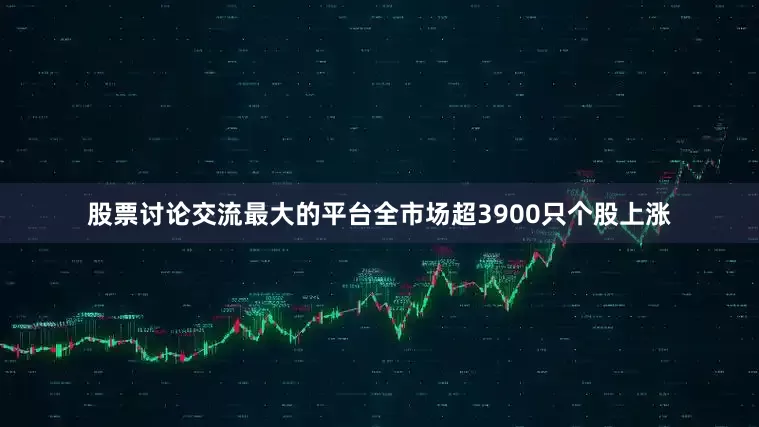 股票讨论交流最大的平台全市场超3900只个股上涨