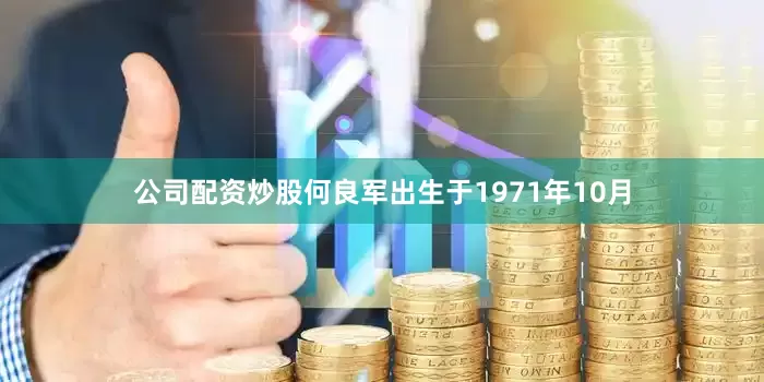 公司配资炒股何良军出生于1971年10月