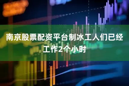 南京股票配资平台制冰工人们已经工作2个小时