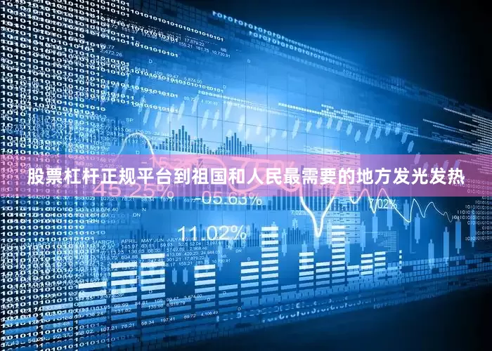 股票杠杆正规平台到祖国和人民最需要的地方发光发热