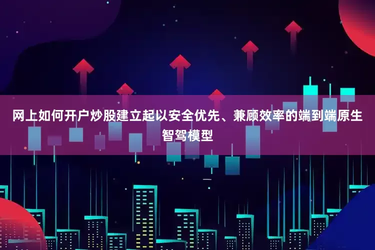 网上如何开户炒股建立起以安全优先、兼顾效率的端到端原生智驾模型