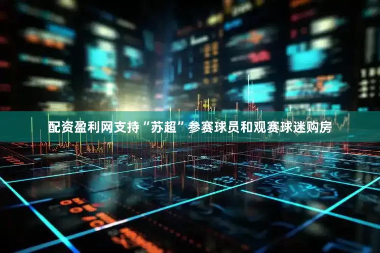配资盈利网支持“苏超”参赛球员和观赛球迷购房