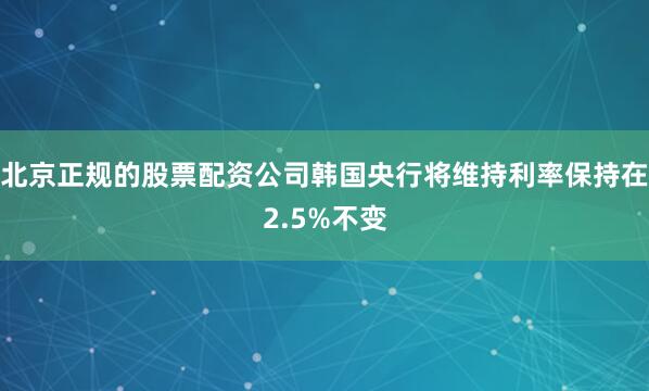 北京正规的股票配资公司韩国央行将维持利率保持在2.5%不变