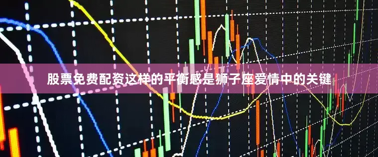 股票免费配资这样的平衡感是狮子座爱情中的关键