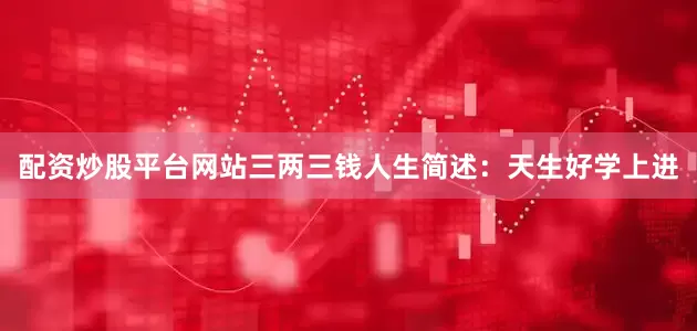 配资炒股平台网站三两三钱人生简述：天生好学上进