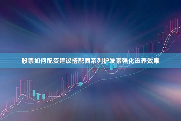 股票如何配资建议搭配同系列护发素强化滋养效果