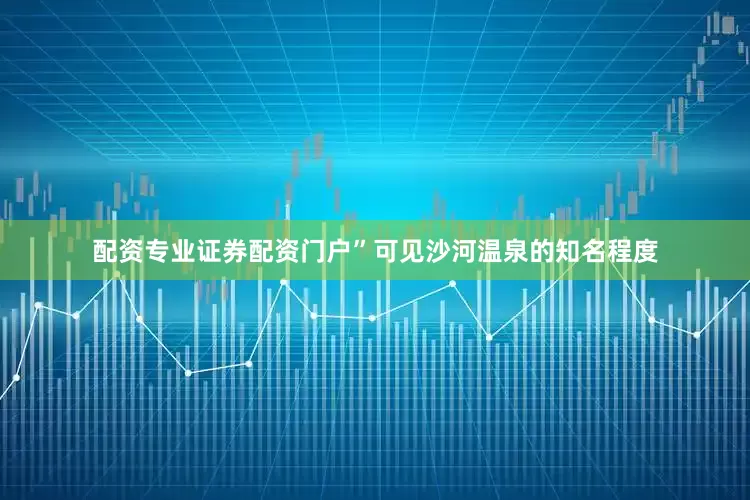 配资专业证券配资门户”可见沙河温泉的知名程度