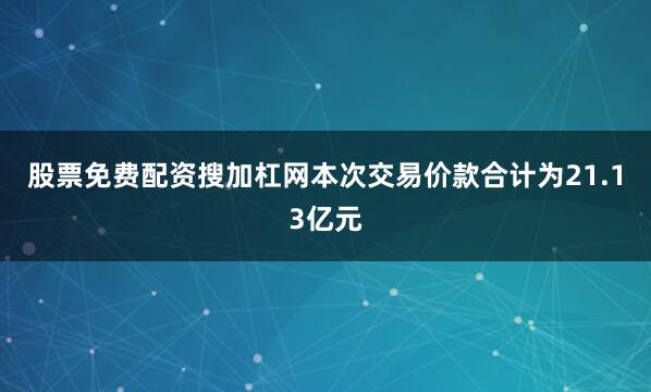 股票免费配资搜加杠网　　本次交易价款合计为21.13亿元