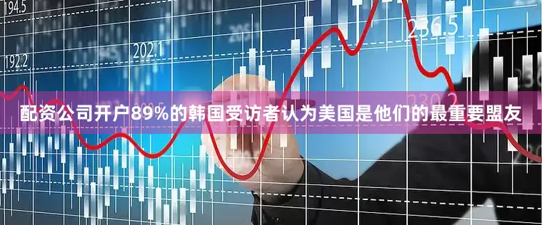 配资公司开户89%的韩国受访者认为美国是他们的最重要盟友
