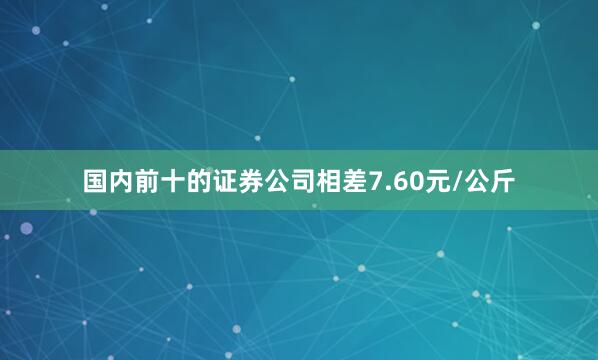 国内前十的证券公司相差7.60元/公斤