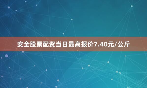 安全股票配资当日最高报价7.40元/公斤