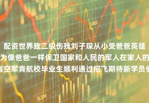 配资世界致二级伤残刘子琛从小受爸爸英雄事迹的熏陶立志要成为像爸爸一样保卫国家和人民的军人在家人的支持下他作为陕西省空军青航校毕业生顺利通过招飞期待新学员们早日驰骋蓝天！更多热点速报、权威资讯、深度分析尽在北京日报App