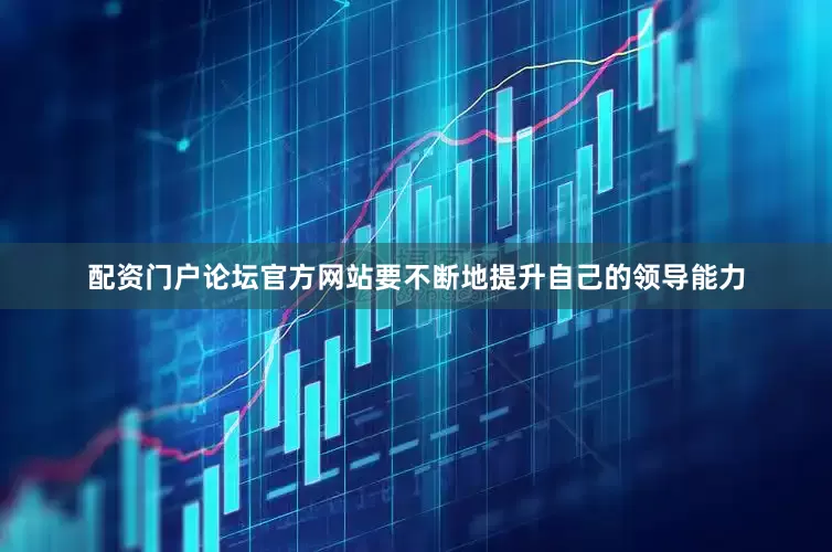 配资门户论坛官方网站要不断地提升自己的领导能力