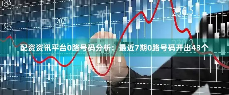 配资资讯平台　　0路号码分析：最近7期0路号码开出43个