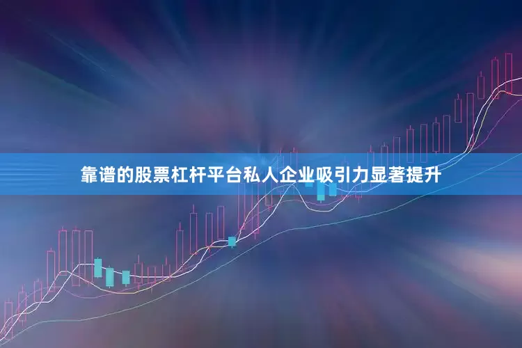 靠谱的股票杠杆平台私人企业吸引力显著提升