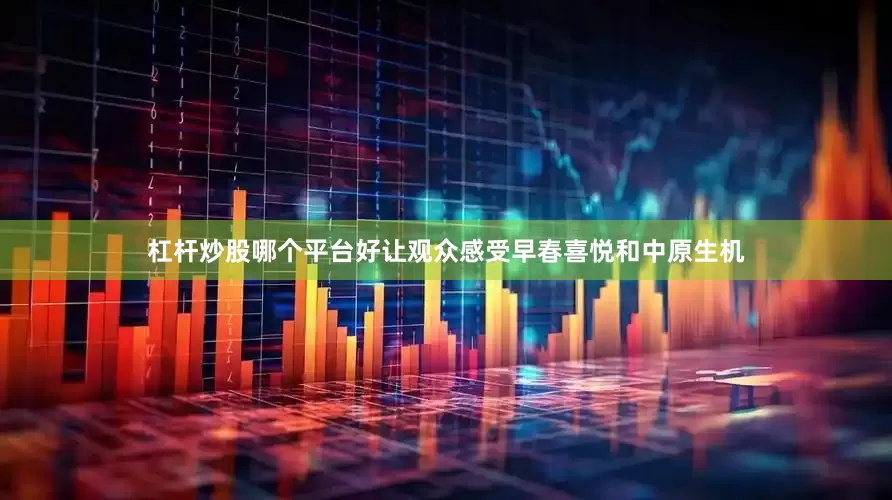 杠杆炒股哪个平台好让观众感受早春喜悦和中原生机