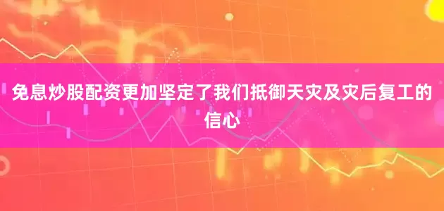 免息炒股配资更加坚定了我们抵御天灾及灾后复工的信心