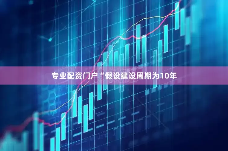 专业配资门户“假设建设周期为10年