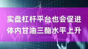 实盘杠杆平台也会促进体内甘油三酯水平上升