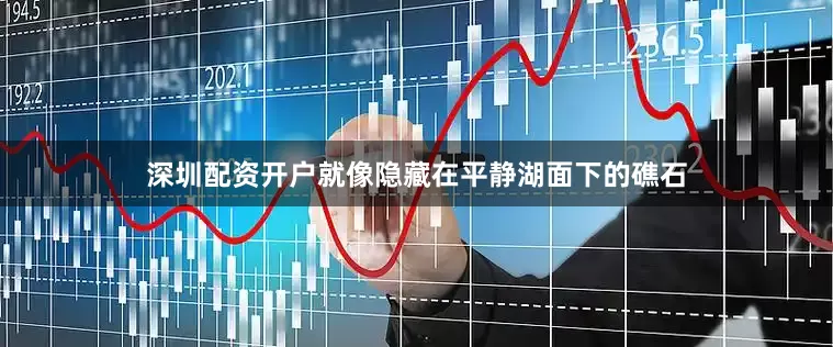 深圳配资开户就像隐藏在平静湖面下的礁石