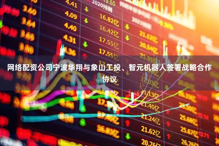 网络配资公司宁波华翔与象山工投、智元机器人签署战略合作协议