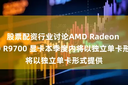 股票配资行业讨论AMD Radeon AI PRO R9700 显卡本季度内将以独立单卡形式提供