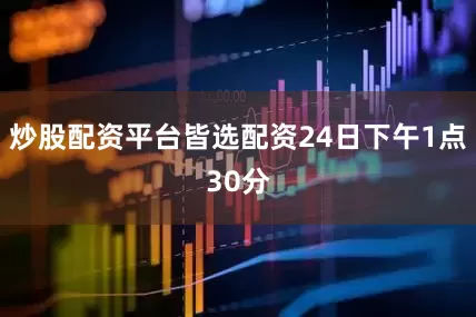 炒股配资平台皆选配资24日下午1点30分