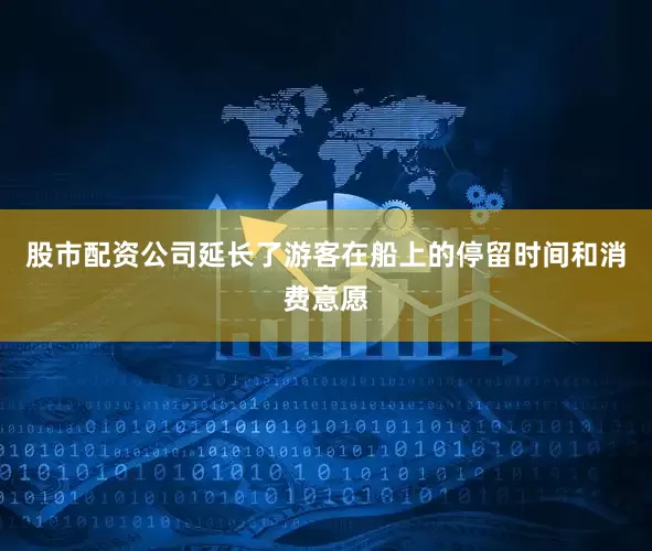 股市配资公司延长了游客在船上的停留时间和消费意愿