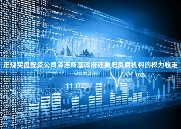 正规实盘配资公司泽连斯基政府还要把反腐机构的权力收走