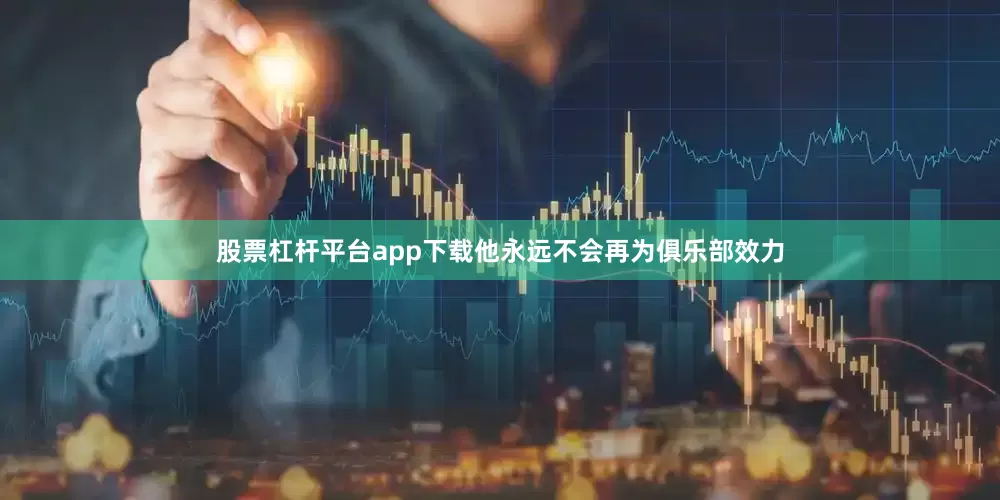 股票杠杆平台app下载他永远不会再为俱乐部效力