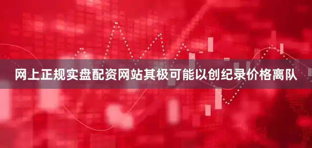 网上正规实盘配资网站其极可能以创纪录价格离队