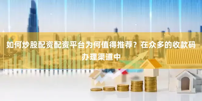 如何炒股配资配资平台为何值得推荐？在众多的收款码办理渠道中