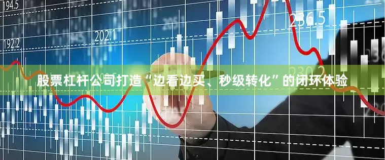 股票杠杆公司打造“边看边买、秒级转化”的闭环体验