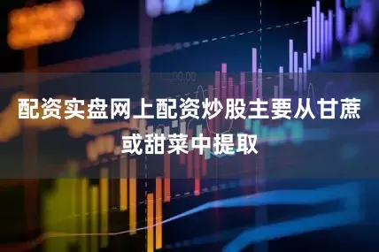 配资实盘网上配资炒股主要从甘蔗或甜菜中提取