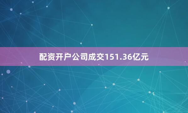 配资开户公司成交151.36亿元
