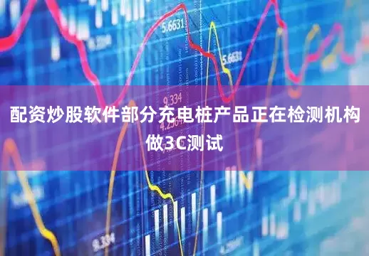 配资炒股软件部分充电桩产品正在检测机构做3C测试