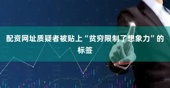配资网址质疑者被贴上“贫穷限制了想象力”的标签