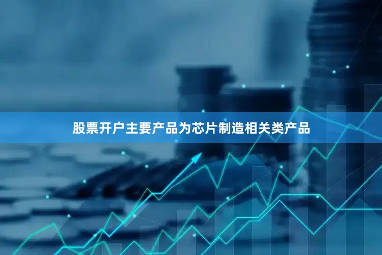 股票开户主要产品为芯片制造相关类产品