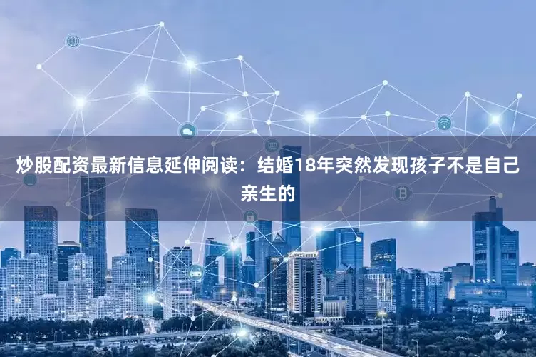 炒股配资最新信息延伸阅读：结婚18年突然发现孩子不是自己亲生的